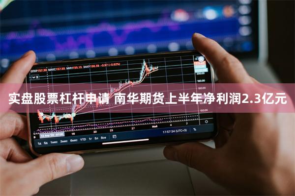 实盘股票杠杆申请 南华期货上半年净利润2.3亿元