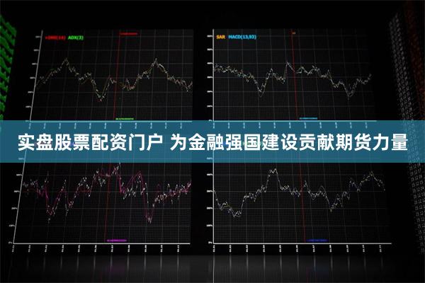 实盘股票配资门户 为金融强国建设贡献期货力量