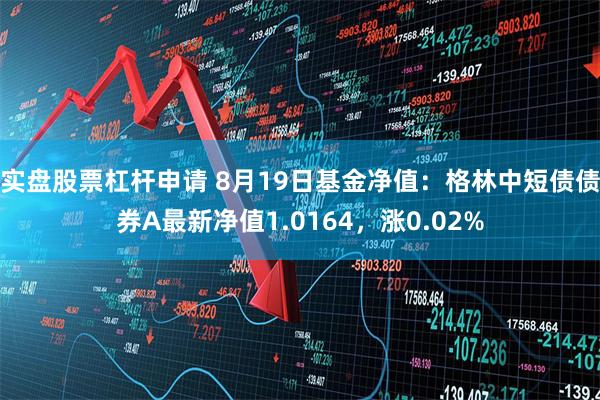 实盘股票杠杆申请 8月19日基金净值：格林中短债债券A最新净值1.0164，涨0.02%