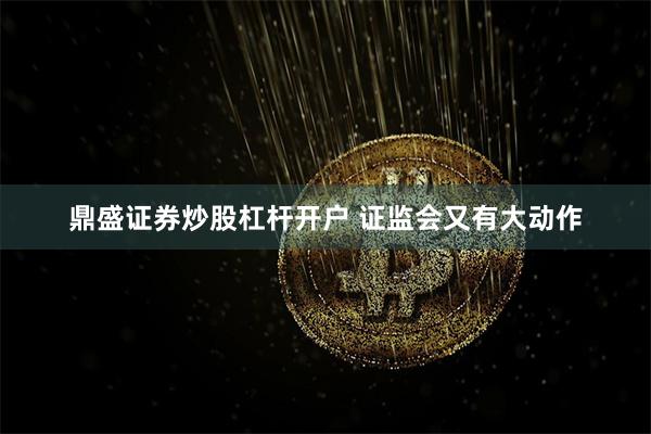 鼎盛证券炒股杠杆开户 证监会又有大动作