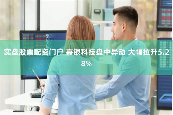 实盘股票配资门户 嘉银科技盘中异动 大幅拉升5.28%