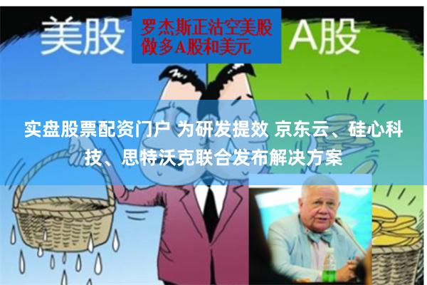 实盘股票配资门户 为研发提效 京东云、硅心科技、思特沃克联合