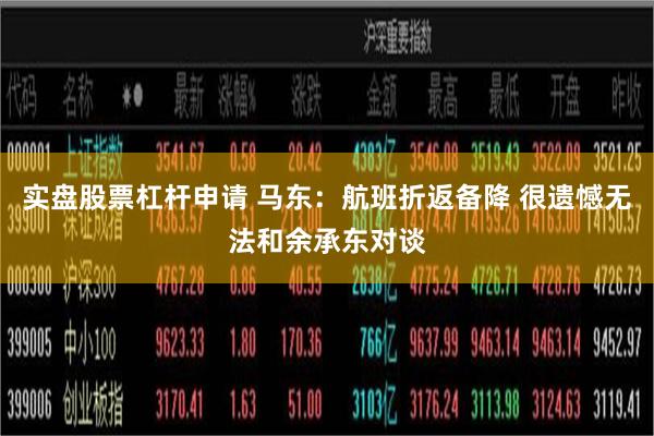 实盘股票杠杆申请 马东：航班折返备降 很遗憾无法和余承东对谈