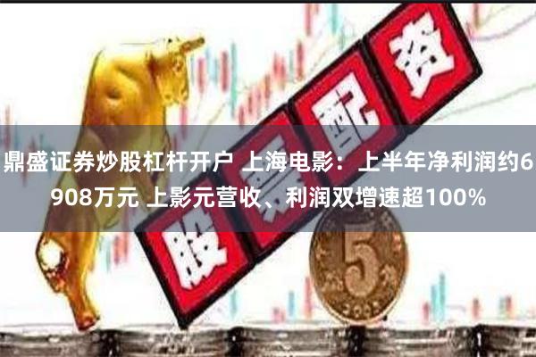 鼎盛证券炒股杠杆开户 上海电影：上半年净利润约6908万元 