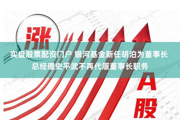 实盘股票配资门户 银河基金新任胡泊为董事长 总经理史平武不再