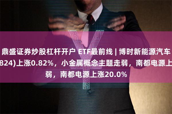 鼎盛证券炒股杠杆开户 ETF最前线 | 博时新能源汽车ETF