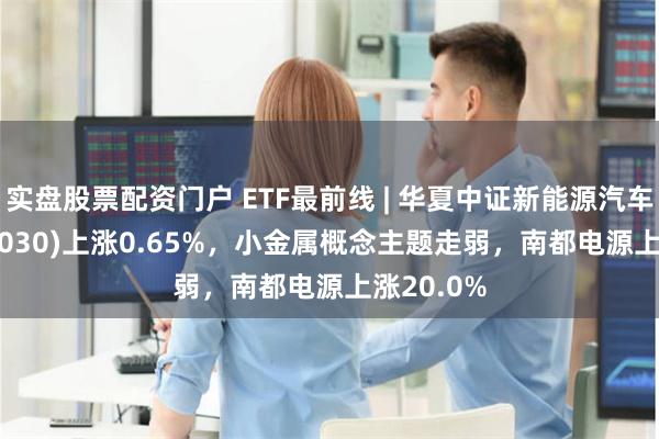 实盘股票配资门户 ETF最前线 | 华夏中证新能源汽车ETF