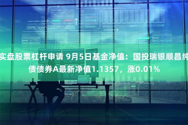 实盘股票杠杆申请 9月5日基金净值：国投瑞银顺昌纯债债券A最