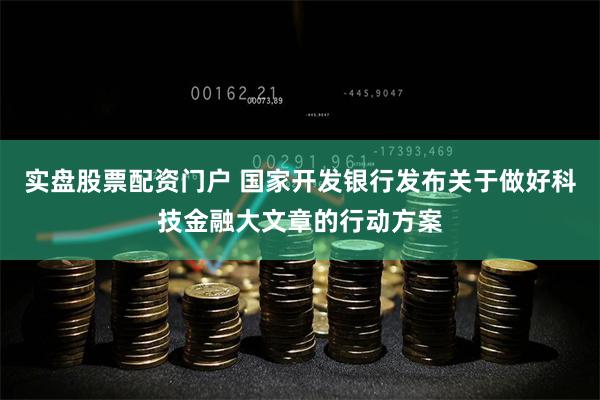 实盘股票配资门户 国家开发银行发布关于做好科技金融大文章的行