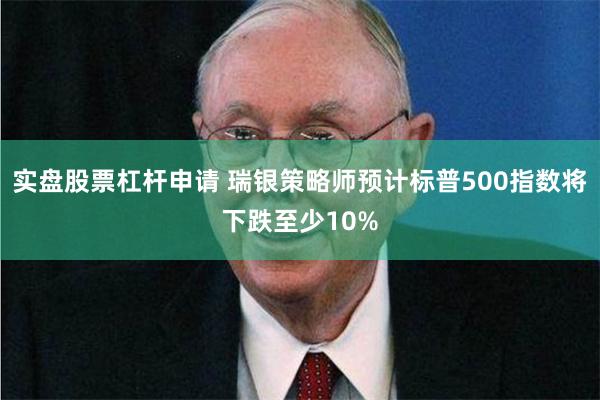 实盘股票杠杆申请 瑞银策略师预计标普500指数将下跌至少10