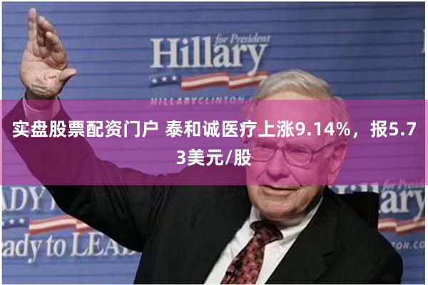 实盘股票配资门户 泰和诚医疗上涨9.14%，报5.73美元/