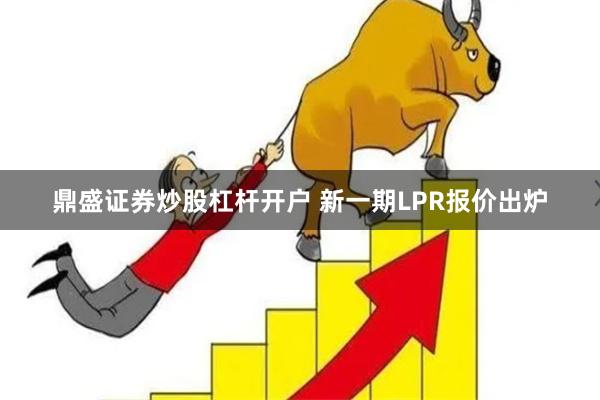 鼎盛证券炒股杠杆开户 新一期LPR报价出炉