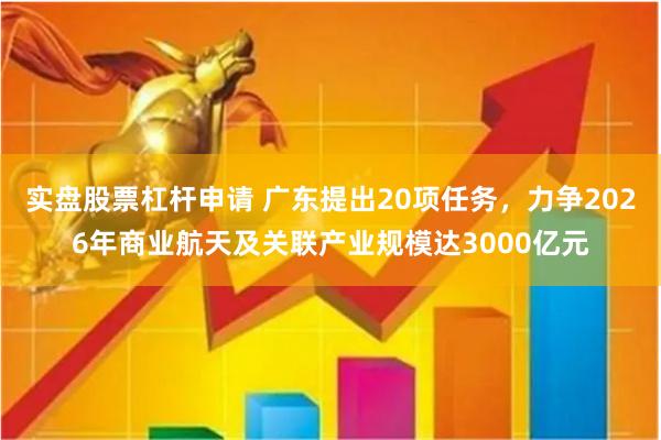 实盘股票杠杆申请 广东提出20项任务，力争2026年商业航天及关联产业规模达3000亿元