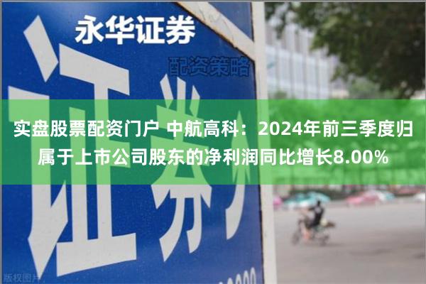 实盘股票配资门户 中航高科：2024年前三季度归属于上市公司股东的净利润同比增长8.00%