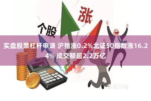 实盘股票杠杆申请 沪指涨0.2%北证50指数涨16.24% 成交额超2.2万亿