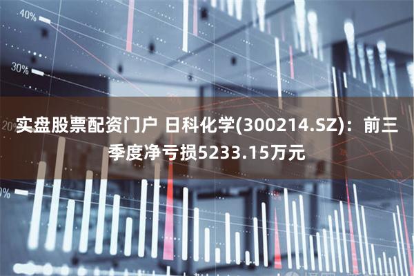 实盘股票配资门户 日科化学(300214.SZ)：前三季度净亏损5233.15万元