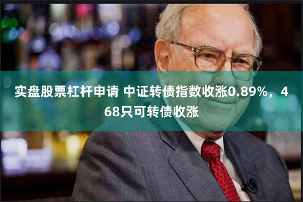 实盘股票杠杆申请 中证转债指数收涨0.89%，468只可转债收涨