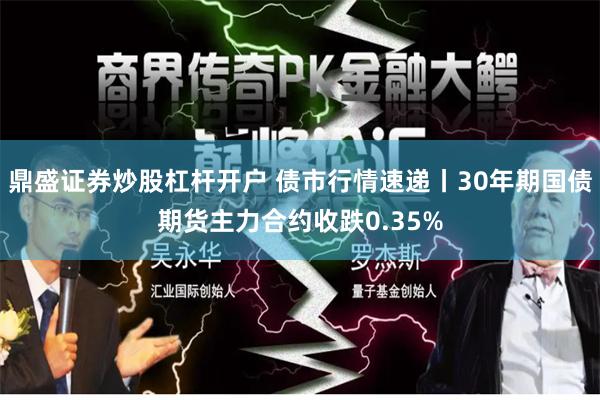 鼎盛证券炒股杠杆开户 债市行情速递丨30年期国债期货主力合约收跌0.35%