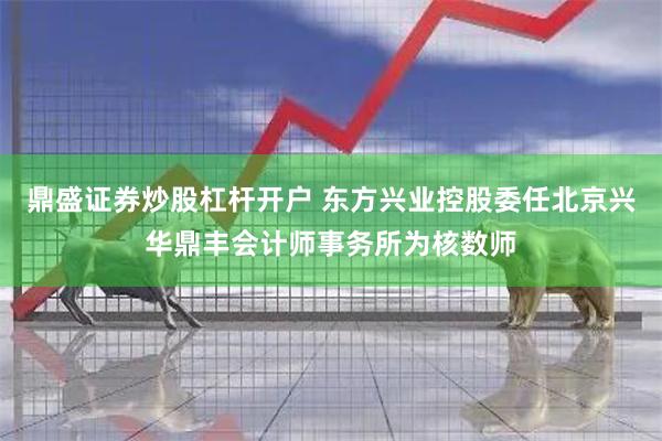 鼎盛证券炒股杠杆开户 东方兴业控股委任北京兴华鼎丰会计师事务所为核数师