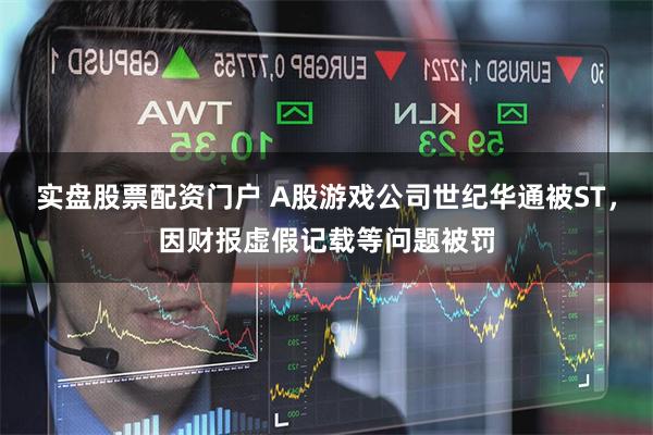 实盘股票配资门户 A股游戏公司世纪华通被ST，因财报虚假记载等问题被罚