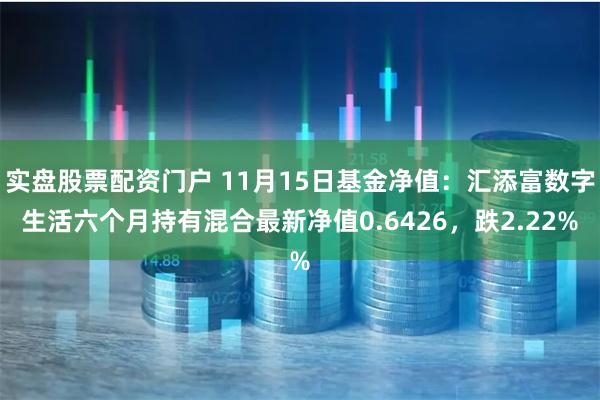 实盘股票配资门户 11月15日基金净值：汇添富数字生活六个月持有混合最新净值0.6426，跌2.22%