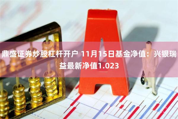 鼎盛证券炒股杠杆开户 11月15日基金净值：兴银瑞益最新净值