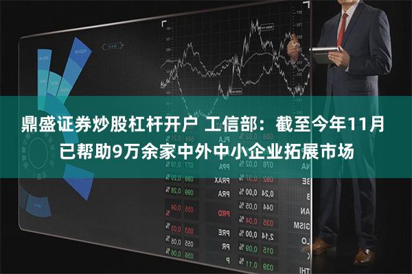 鼎盛证券炒股杠杆开户 工信部：截至今年11月 已帮助9万余家