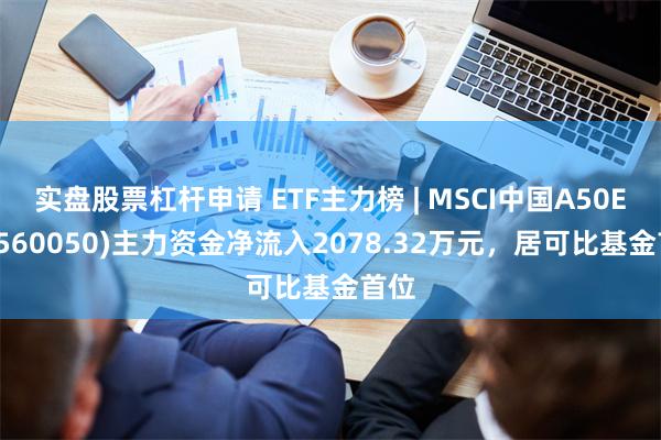 实盘股票杠杆申请 ETF主力榜 | MSCI中国A50E