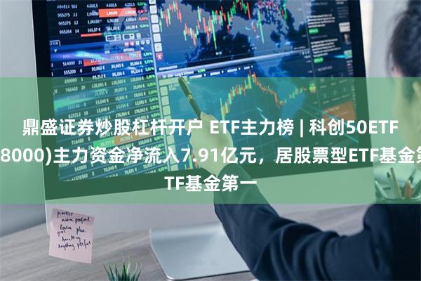 鼎盛证券炒股杠杆开户 ETF主力榜 | 科创50ETF(58