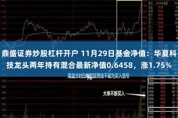 鼎盛证券炒股杠杆开户 11月29日基金净值：华夏科技龙头两年