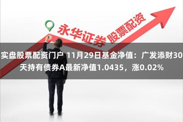 实盘股票配资门户 11月29日基金净值：广发添财30天持有债券A最新净值1.0435，涨0.02%