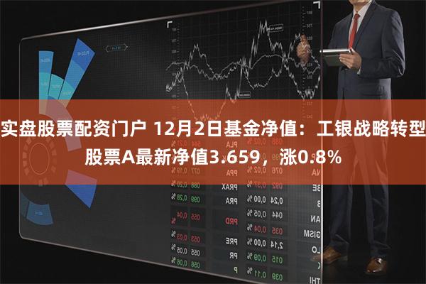 实盘股票配资门户 12月2日基金净值：工银战略转型股票A最新净值3.659，涨0.8%