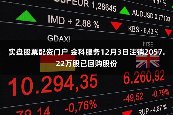 实盘股票配资门户 金科服务12月3日注销2057.22万股已回购股份