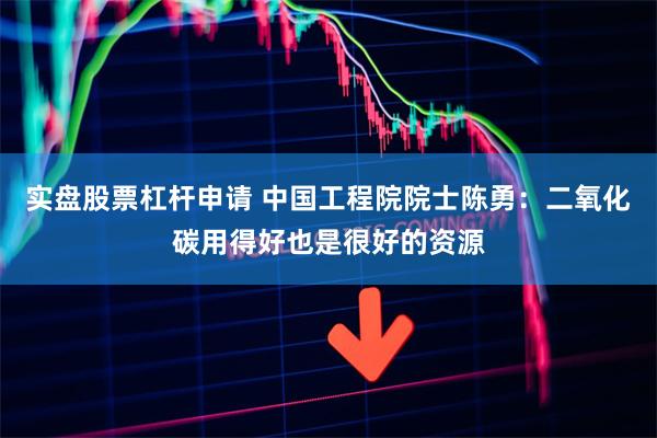 实盘股票杠杆申请 中国工程院院士陈勇：二氧化碳用得好也是