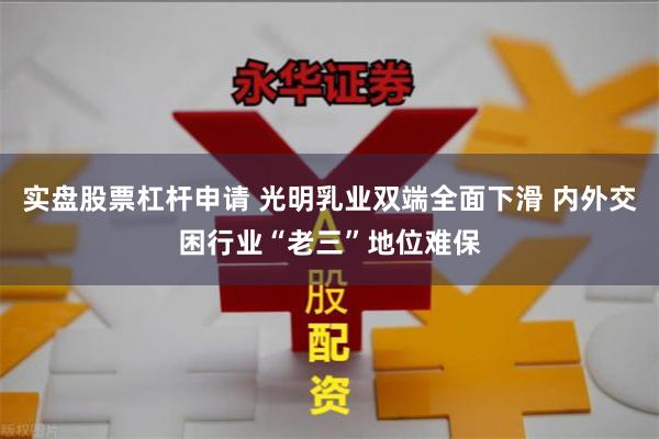 实盘股票杠杆申请 光明乳业双端全面下滑 内外交困行业“老