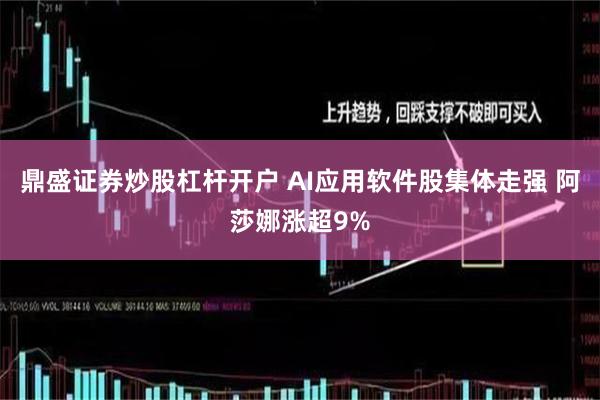 鼎盛证券炒股杠杆开户 AI应用软件股集体走强 阿莎娜涨超