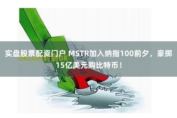 实盘股票配资门户 MSTR加入纳指100前夕，豪掷15亿