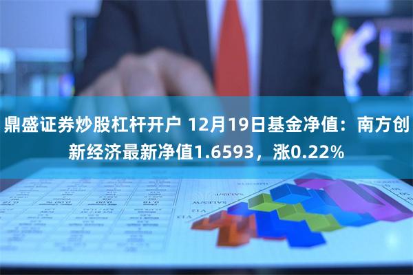 鼎盛证券炒股杠杆开户 12月19日基金净值：南方创新经济