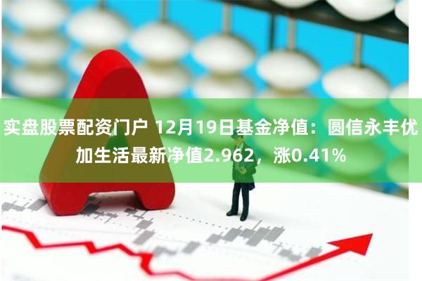 实盘股票配资门户 12月19日基金净值：圆信永丰优加生活