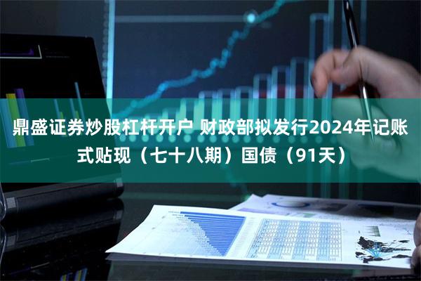 鼎盛证券炒股杠杆开户 财政部拟发行2024年记账式贴现（